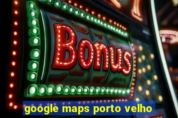 google maps porto velho